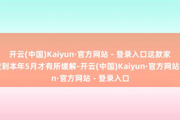 开云(中国)Kaiyun·官方网站 - 登录入口这款家具门店缺货到本年5月才有所缓解-开云(中国)Kaiyun·官方网站 - 登录入口