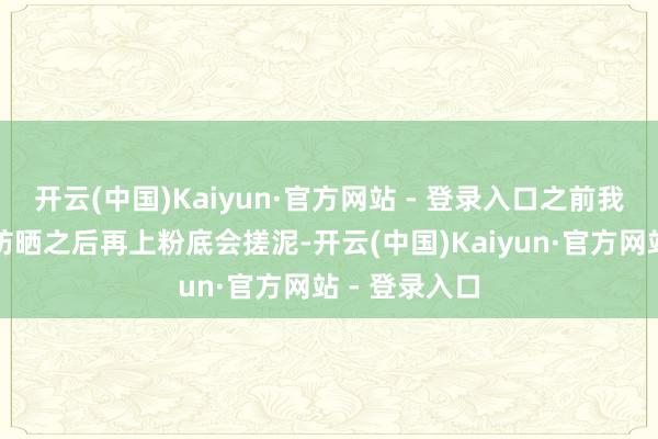 开云(中国)Kaiyun·官方网站 - 登录入口之前我还缅想用了防晒之后再上粉底会搓泥-开云(中国)Kaiyun·官方网站 - 登录入口