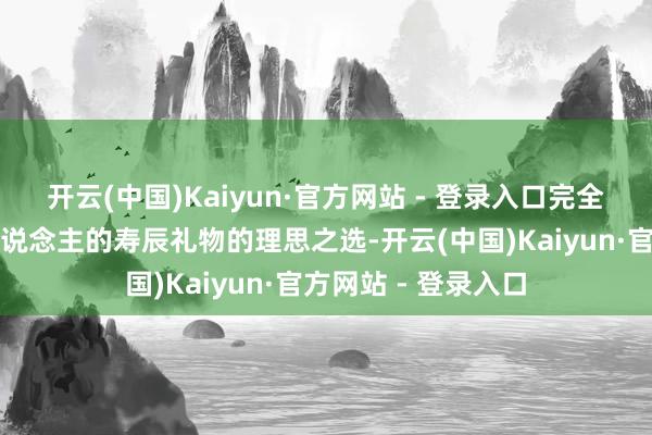 开云(中国)Kaiyun·官方网站 - 登录入口完全是送给我方或他东说念主的寿辰礼物的理思之选-开云(中国)Kaiyun·官方网站 - 登录入口
