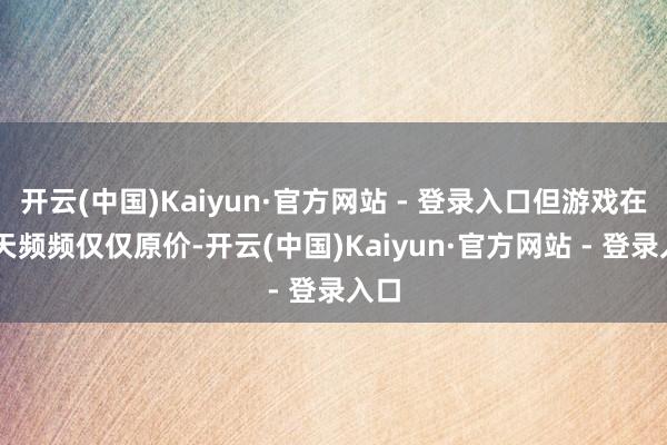 开云(中国)Kaiyun·官方网站 - 登录入口但游戏在30天频频仅仅原价-开云(中国)Kaiyun·官方网站 - 登录入口