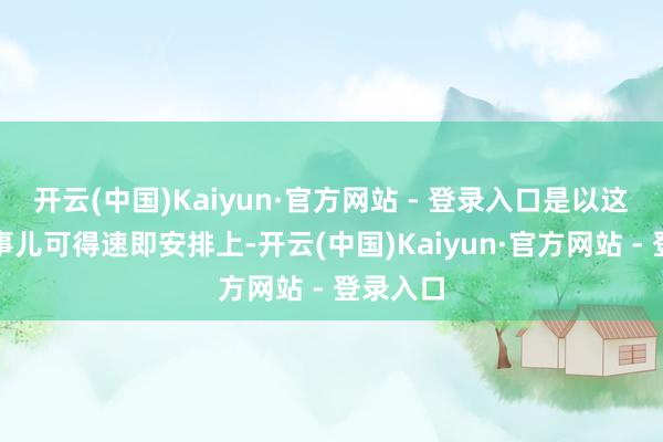 开云(中国)Kaiyun·官方网站 - 登录入口是以这柔润的事儿可得速即安排上-开云(中国)Kaiyun·官方网站 - 登录入口