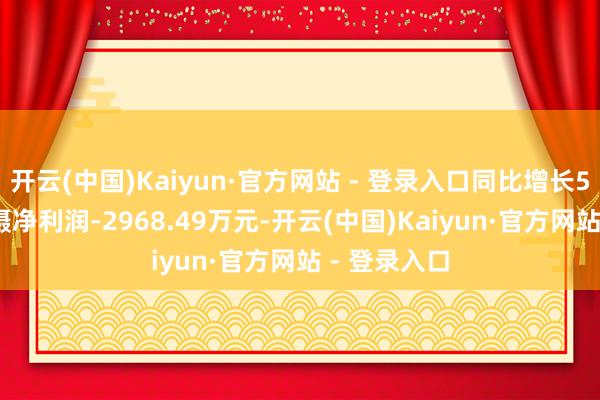 开云(中国)Kaiyun·官方网站 - 登录入口同比增长5.14%;包摄净利润-2968.49万元-开云(中国)Kaiyun·官方网站 - 登录入口