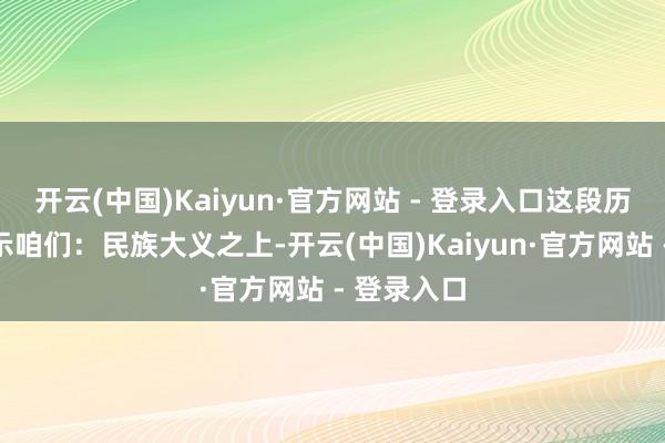 开云(中国)Kaiyun·官方网站 - 登录入口这段历史再次提示咱们：民族大义之上-开云(中国)Kaiyun·官方网站 - 登录入口