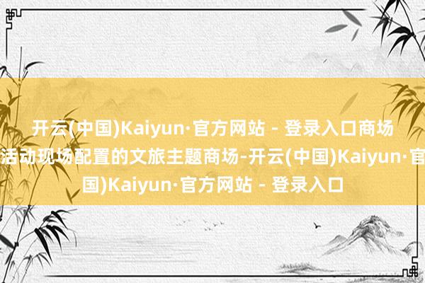 开云(中国)Kaiyun·官方网站 - 登录入口商场体验活化非遗资源活动现场配置的文旅主题商场-开云(中国)Kaiyun·官方网站 - 登录入口