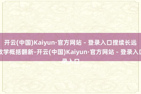 开云(中国)Kaiyun·官方网站 - 登录入口捏续长远教学概括翻新-开云(中国)Kaiyun·官方网站 - 登录入口