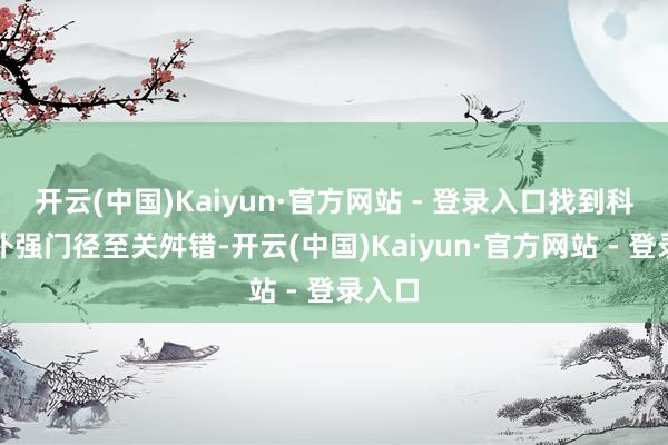 开云(中国)Kaiyun·官方网站 - 登录入口找到科学的补强门径至关舛错-开云(中国)Kaiyun·官方网站 - 登录入口