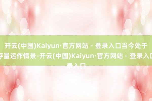 开云(中国)Kaiyun·官方网站 - 登录入口当今处于存量运作情景-开云(中国)Kaiyun·官方网站 - 登录入口