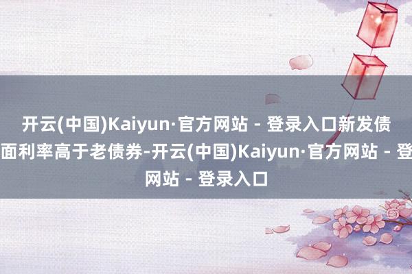 开云(中国)Kaiyun·官方网站 - 登录入口新发债券的票面利率高于老债券-开云(中国)Kaiyun·官方网站 - 登录入口