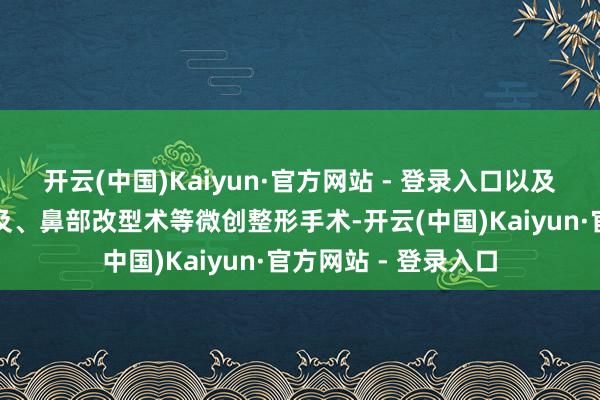 开云(中国)Kaiyun·官方网站 - 登录入口以及眼概括、中面部普及、鼻部改型术等微创整形手术-开云(中国)Kaiyun·官方网站 - 登录入口