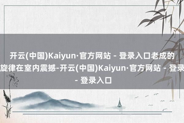 开云(中国)Kaiyun·官方网站 - 登录入口老成的经典旋律在室内震撼-开云(中国)Kaiyun·官方网站 - 登录入口