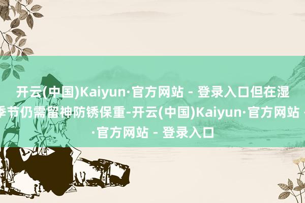 开云(中国)Kaiyun·官方网站 - 登录入口但在湿度较高的季节仍需留神防锈保重-开云(中国)Kaiyun·官方网站 - 登录入口