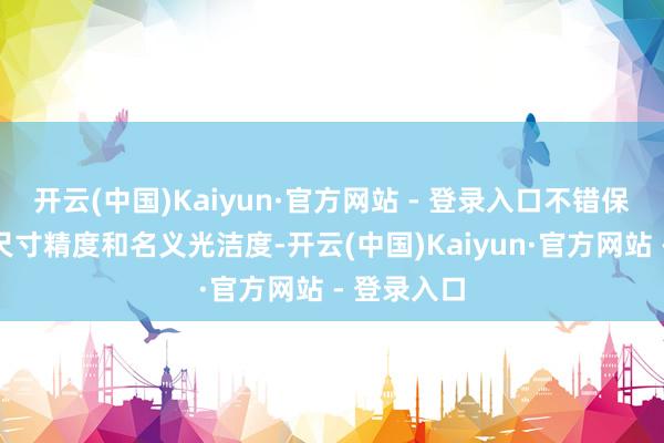 开云(中国)Kaiyun·官方网站 - 登录入口不错保证隔套的尺寸精度和名义光洁度-开云(中国)Kaiyun·官方网站 - 登录入口