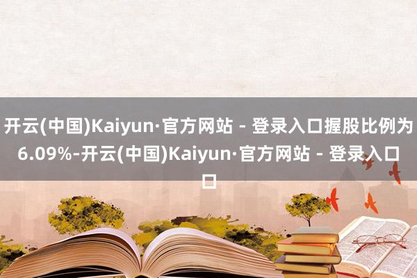 开云(中国)Kaiyun·官方网站 - 登录入口握股比例为6.09%-开云(中国)Kaiyun·官方网站 - 登录入口