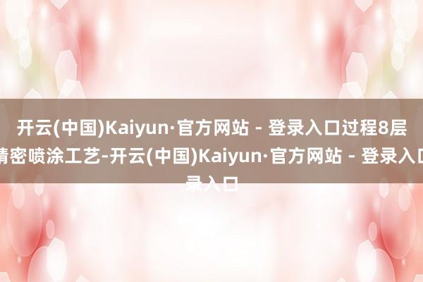 开云(中国)Kaiyun·官方网站 - 登录入口过程8层精密喷涂工艺-开云(中国)Kaiyun·官方网站 - 登录入口