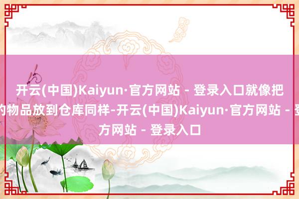 开云(中国)Kaiyun·官方网站 - 登录入口就像把不常用的物品放到仓库同样-开云(中国)Kaiyun·官方网站 - 登录入口