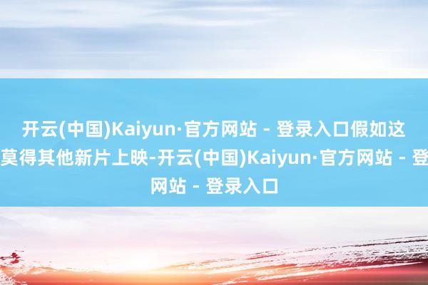 开云(中国)Kaiyun·官方网站 - 登录入口假如这个星期莫得其他新片上映-开云(中国)Kaiyun·官方网站 - 登录入口
