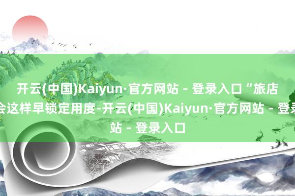 开云(中国)Kaiyun·官方网站 - 登录入口“旅店并不会这样早锁定用度-开云(中国)Kaiyun·官方网站 - 登录入口