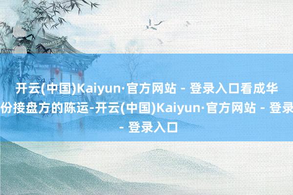 开云(中国)Kaiyun·官方网站 - 登录入口看成华锋股份接盘方的陈运-开云(中国)Kaiyun·官方网站 - 登录入口