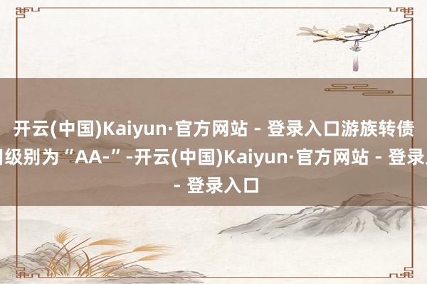 开云(中国)Kaiyun·官方网站 - 登录入口游族转债信用级别为“AA-”-开云(中国)Kaiyun·官方网站 - 登录入口