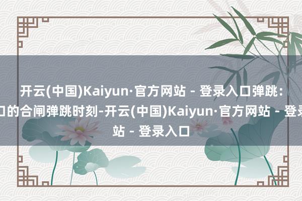 开云(中国)Kaiyun·官方网站 - 登录入口弹跳：每断口的合闸弹跳时刻-开云(中国)Kaiyun·官方网站 - 登录入口