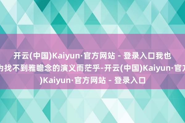 开云(中国)Kaiyun·官方网站 - 登录入口我也一往无前！还在为找不到雅瞻念的演义而茫乎-开云(中国)Kaiyun·官方网站 - 登录入口