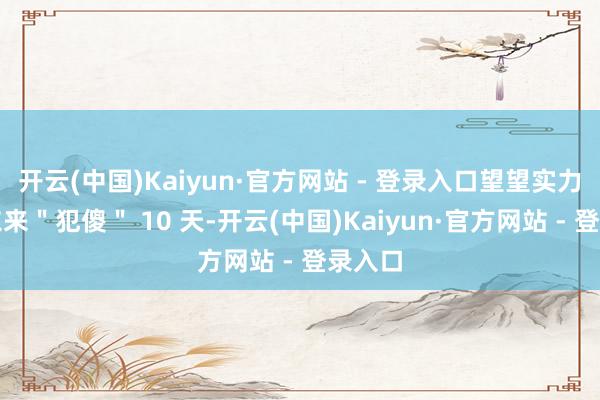 开云(中国)Kaiyun·官方网站 - 登录入口望望实力！胖东来＂犯傻＂ 10 天-开云(中国)Kaiyun·官方网站 - 登录入口