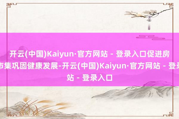 开云(中国)Kaiyun·官方网站 - 登录入口促进房地产市集巩固健康发展-开云(中国)Kaiyun·官方网站 - 登录入口