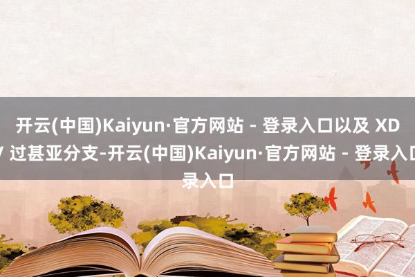 开云(中国)Kaiyun·官方网站 - 登录入口以及 XDV 过甚亚分支-开云(中国)Kaiyun·官方网站 - 登录入口