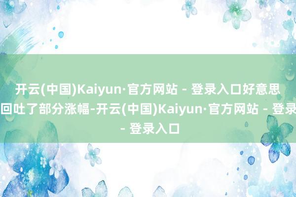 开云(中国)Kaiyun·官方网站 - 登录入口好意思元也回吐了部分涨幅-开云(中国)Kaiyun·官方网站 - 登录入口