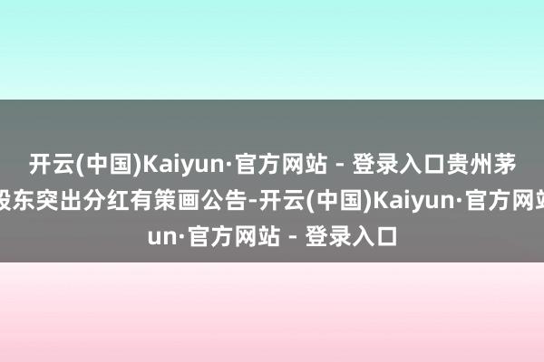 开云(中国)Kaiyun·官方网站 - 登录入口贵州茅台发布答复股东突出分红有策画公告-开云(中国)Kaiyun·官方网站 - 登录入口
