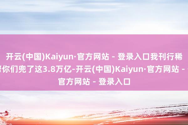 开云(中国)Kaiyun·官方网站 - 登录入口我刊行稀奇国债帮你们兜了这3.8万亿-开云(中国)Kaiyun·官方网站 - 登录入口