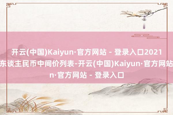开云(中国)Kaiyun·官方网站 - 登录入口2021年7月12日东谈主民币中间价列表-开云(中国)Kaiyun·官方网站 - 登录入口