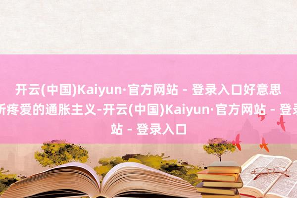 开云(中国)Kaiyun·官方网站 - 登录入口好意思联储所疼爱的通胀主义-开云(中国)Kaiyun·官方网站 - 登录入口