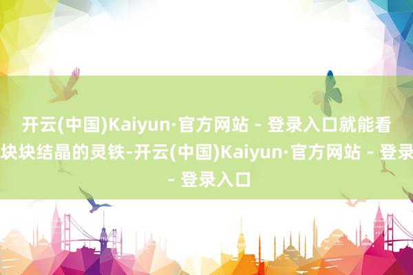 开云(中国)Kaiyun·官方网站 - 登录入口就能看见一块块结晶的灵铁-开云(中国)Kaiyun·官方网站 - 登录入口