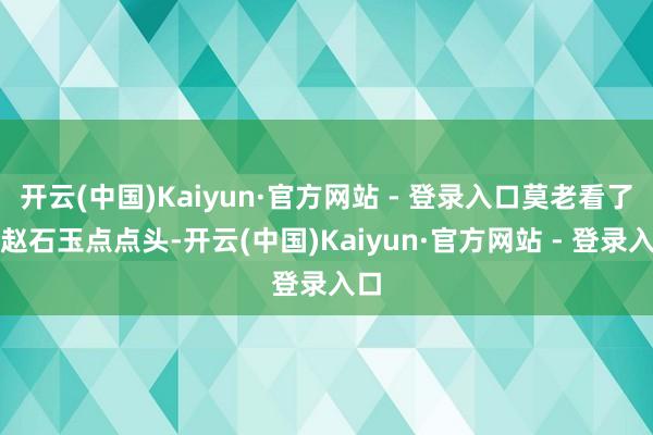 开云(中国)Kaiyun·官方网站 - 登录入口莫老看了看赵石玉点点头-开云(中国)Kaiyun·官方网站 - 登录入口