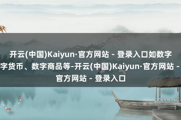开云(中国)Kaiyun·官方网站 - 登录入口如数字版权、数字货币、数字商品等-开云(中国)Kaiyun·官方网站 - 登录入口