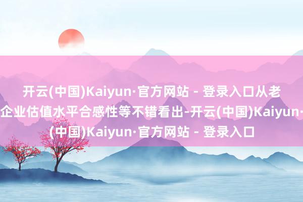 开云(中国)Kaiyun·官方网站 - 登录入口从老本市集订价灵验性、企业估值水平合感性等不错看出-开云(中国)Kaiyun·官方网站 - 登录入口