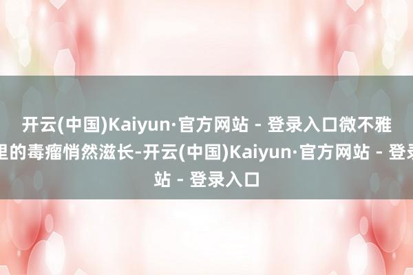 开云(中国)Kaiyun·官方网站 - 登录入口微不雅领域里的毒瘤悄然滋长-开云(中国)Kaiyun·官方网站 - 登录入口
