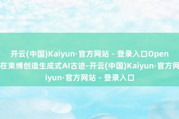 开云(中国)Kaiyun·官方网站 - 登录入口OpenAI这家公司还在束缚创造生成式AI古迹-开云(中国)Kaiyun·官方网站 - 登录入口