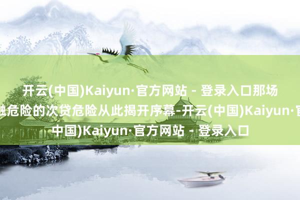 开云(中国)Kaiyun·官方网站 - 登录入口那场而后演变为寰球金融危险的次贷危险从此揭开序幕-开云(中国)Kaiyun·官方网站 - 登录入口