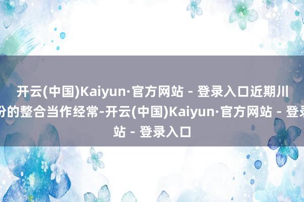 开云(中国)Kaiyun·官方网站 - 登录入口近期川仪股份的整合当作经常-开云(中国)Kaiyun·官方网站 - 登录入口