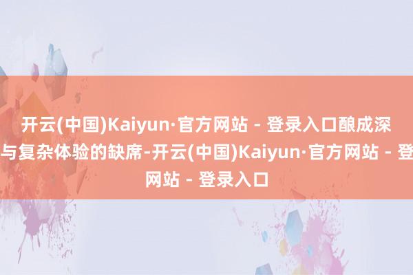 开云(中国)Kaiyun·官方网站 - 登录入口酿成深度理解与复杂体验的缺席-开云(中国)Kaiyun·官方网站 - 登录入口