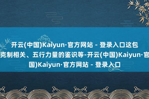 开云(中国)Kaiyun·官方网站 - 登录入口这包括天干地支的彼此克制相关、五行力量的鉴识等-开云(中国)Kaiyun·官方网站 - 登录入口