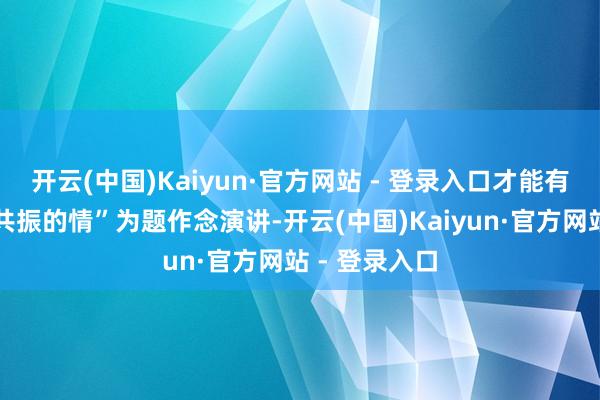 开云(中国)Kaiyun·官方网站 - 登录入口才能有与农民同频共振的情”为题作念演讲-开云(中国)Kaiyun·官方网站 - 登录入口