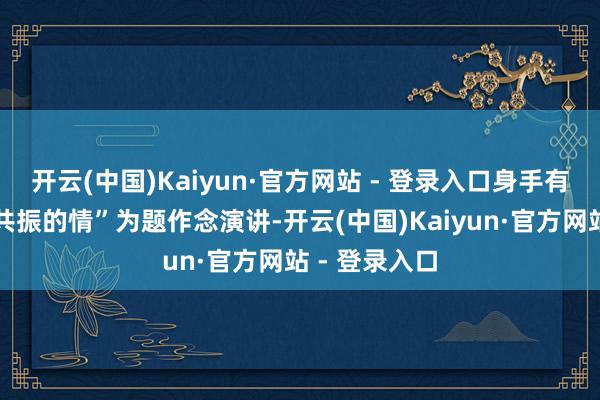 开云(中国)Kaiyun·官方网站 - 登录入口身手有与农民同频共振的情”为题作念演讲-开云(中国)Kaiyun·官方网站 - 登录入口