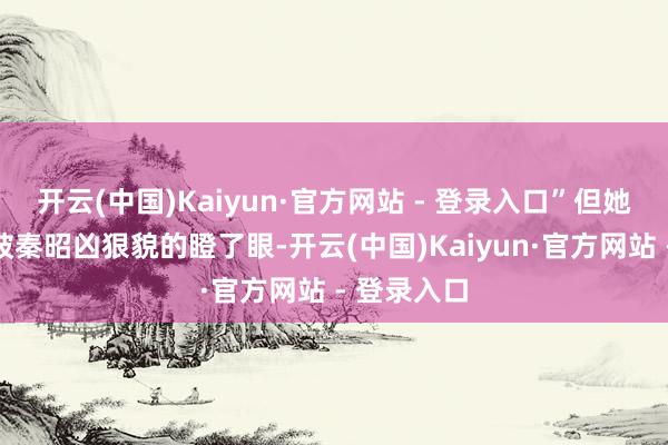 开云(中国)Kaiyun·官方网站 - 登录入口”但她伸起头就被秦昭凶狠貌的瞪了眼-开云(中国)Kaiyun·官方网站 - 登录入口