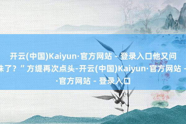 开云(中国)Kaiyun·官方网站 - 登录入口他又问：“你孕珠了？”方缇再次点头-开云(中国)Kaiyun·官方网站 - 登录入口
