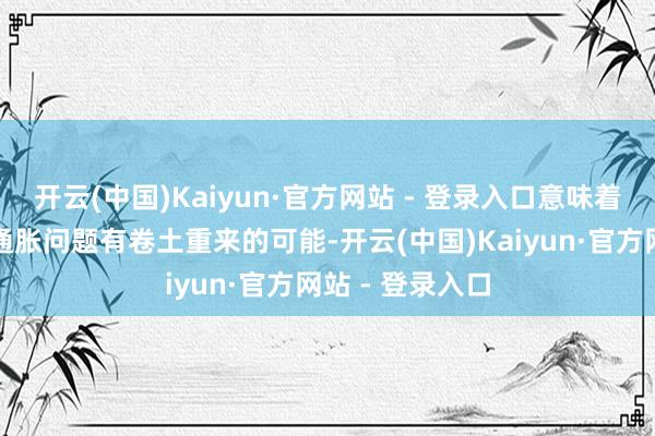 开云(中国)Kaiyun·官方网站 - 登录入口意味着好意思国的高通胀问题有卷土重来的可能-开云(中国)Kaiyun·官方网站 - 登录入口
