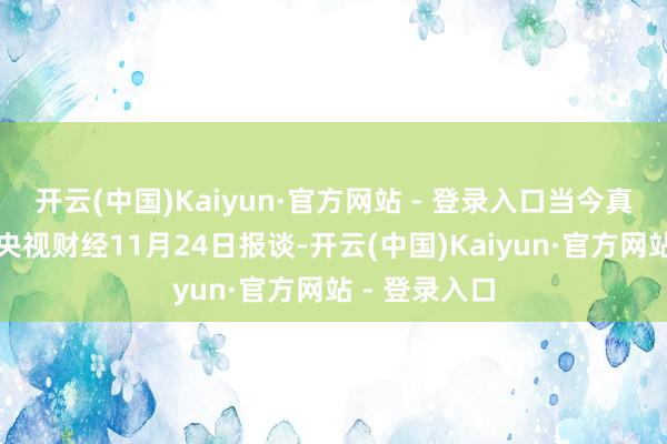 开云(中国)Kaiyun·官方网站 - 登录入口当今真确标注了据央视财经11月24日报谈-开云(中国)Kaiyun·官方网站 - 登录入口