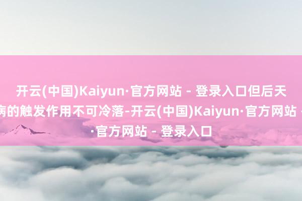 开云(中国)Kaiyun·官方网站 - 登录入口但后天环境对疾病的触发作用不可冷落-开云(中国)Kaiyun·官方网站 - 登录入口